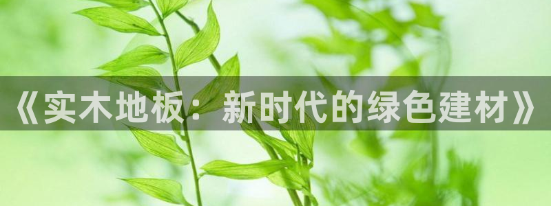 J9官网下载平台是正规平台吗知乎:《实木地板:新时代的绿色建