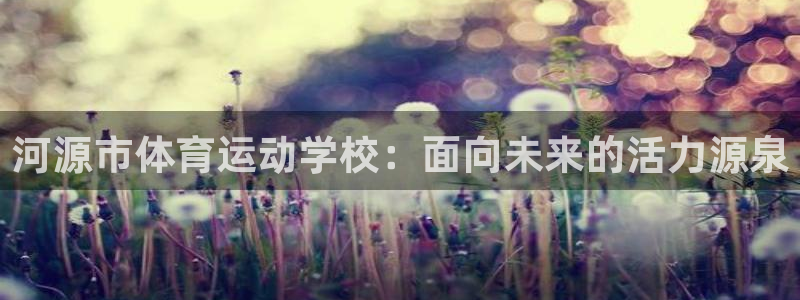 J9官网下载官方客服电话:河源市体育运动学校:面向未来的活力