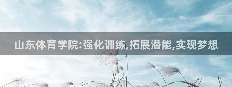 J9官方正版app官网:山东体育学院:强化训练,拓展潜能,实